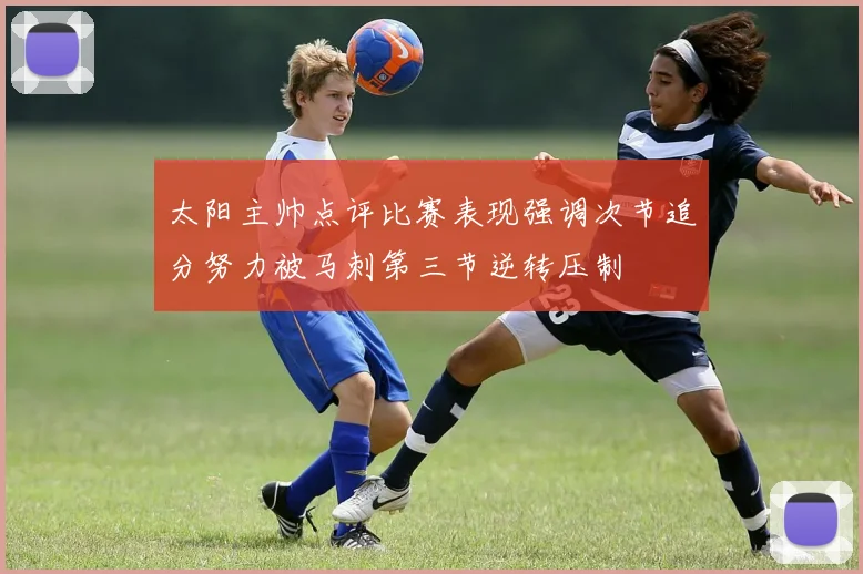 太阳主帅点评比赛表现强调次节追分努力被马刺第三节逆转压制