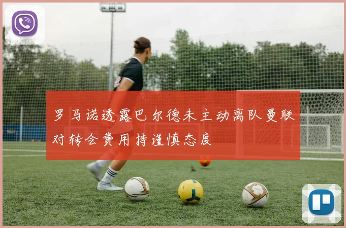 罗马诺透露巴尔德未主动离队曼联对转会费用持谨慎态度
