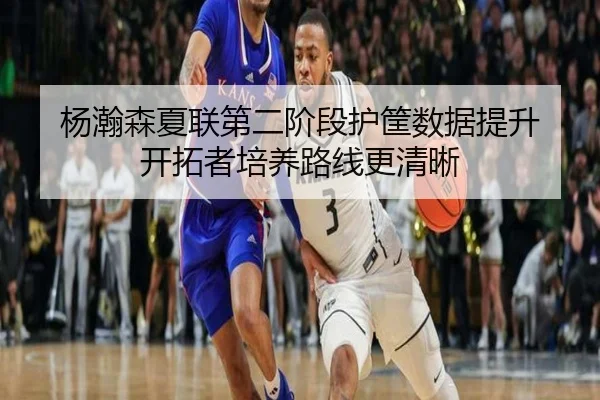 杨瀚森夏联第二阶段护筐数据提升 开拓者培养路线更清晰