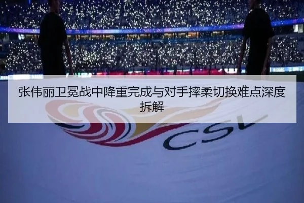 张伟丽卫冕战中降重完成与对手摔柔切换难点深度拆解