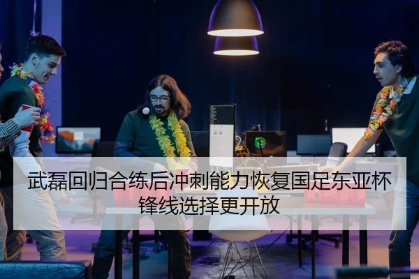 武磊回归合练后冲刺能力恢复国足东亚杯锋线选择更开放