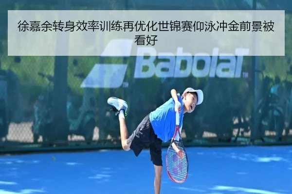 徐嘉余转身效率训练再优化世锦赛仰泳冲金前景被看好