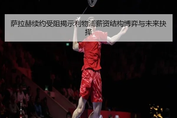 萨拉赫续约受阻揭示利物浦薪资结构博弈与未来抉择