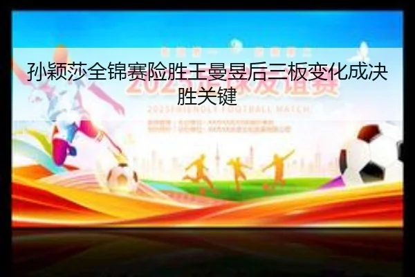 孙颖莎全锦赛险胜王曼昱后三板变化成决胜关键