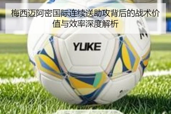 梅西迈阿密国际连续送助攻背后的战术价值与效率深度解析