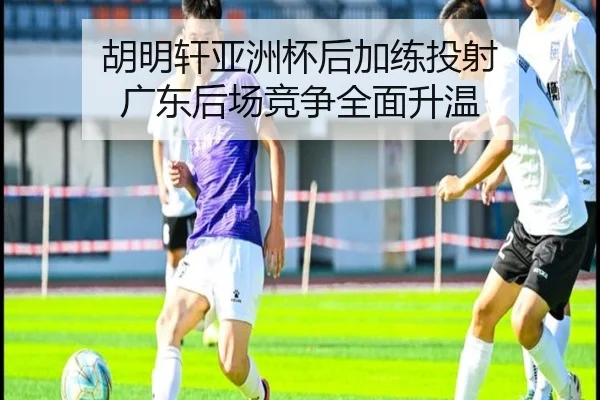 胡明轩亚洲杯后加练投射 广东后场竞争全面升温
