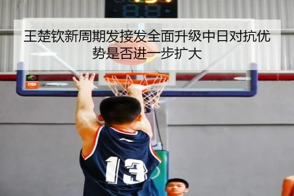 王楚钦新周期发接发全面升级中日对抗优势是否进一步扩大