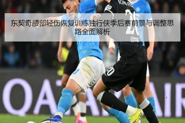 东契奇腰部轻伤恢复训练独行侠季后赛前景与调整思路全面解析