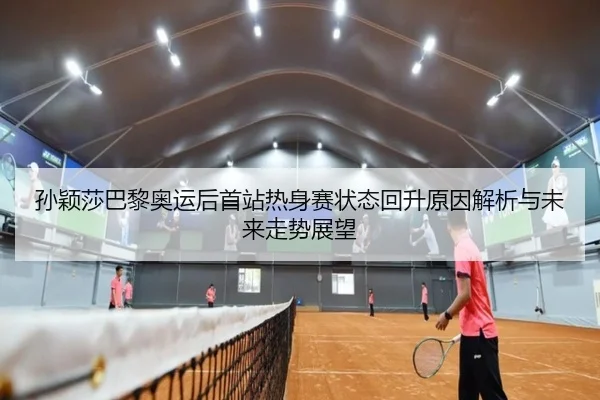 孙颖莎巴黎奥运后首站热身赛状态回升原因解析与未来走势展望