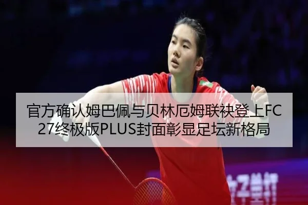 官方确认姆巴佩与贝林厄姆联袂登上FC27终极版PLUS封面彰显足坛新格局