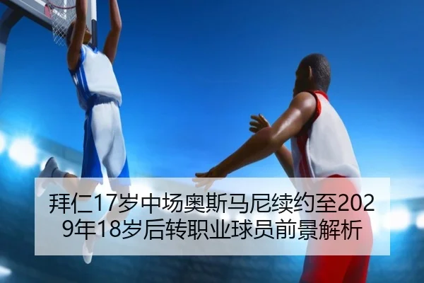拜仁17岁中场奥斯马尼续约至2029年18岁后转职业球员前景解析